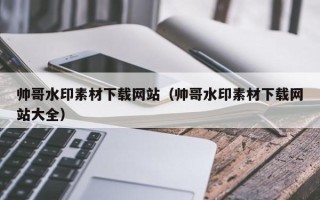 武夷山帅哥水印素材下载网站（帅哥水印素材下载网站大全）