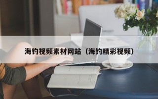 武夷山海钓视频素材网站（海钓精彩视频）