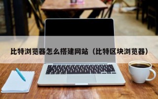 武夷山比特浏览器怎么搭建网站（比特区块浏览器）