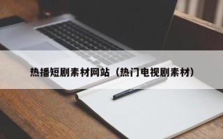 武夷山热播短剧素材网站（热门电视剧素材）