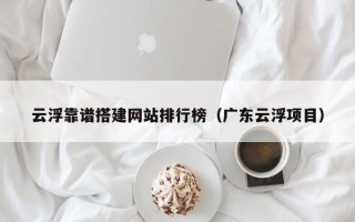 武夷山云浮靠谱搭建网站排行榜（广东云浮项目）