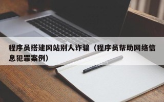 武夷山程序员搭建网站别人诈骗（程序员帮助网络信息犯罪案例）