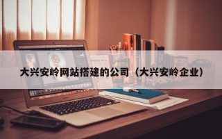 武夷山大兴安岭网站搭建的公司（大兴安岭企业）