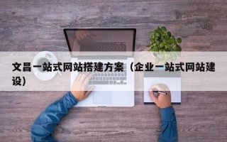 武夷山文昌一站式网站搭建方案（企业一站式网站建设）