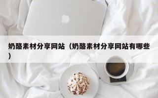 武夷山奶酪素材分享网站（奶酪素材分享网站有哪些）