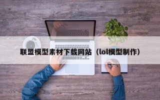 武夷山联盟模型素材下载网站（lol模型制作）