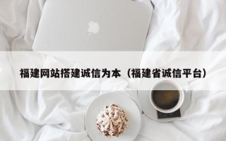 武夷山福建网站搭建诚信为本（福建省诚信平台）