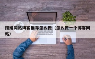 武夷山搭建网站博客推荐怎么做（怎么做一个博客网站）