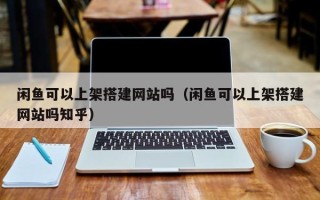 武夷山闲鱼可以上架搭建网站吗（闲鱼可以上架搭建网站吗知乎）
