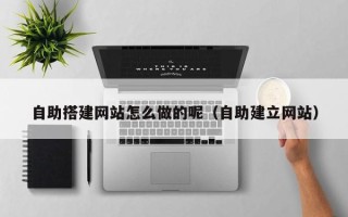 武夷山自助搭建网站怎么做的呢（自助建立网站）