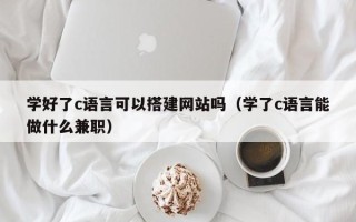 武夷山学好了c语言可以搭建网站吗（学了c语言能做什么兼职）