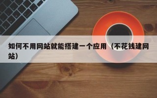 武夷山如何不用网站就能搭建一个应用（不花钱建网站）