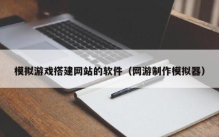 武夷山模拟游戏搭建网站的软件（网游制作模拟器）