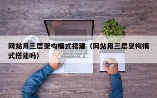 武夷山网站用三层架构模式搭建（网站用三层架构模式搭建吗）