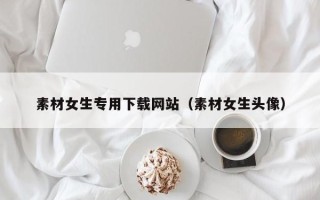 武夷山素材女生专用下载网站（素材女生头像）